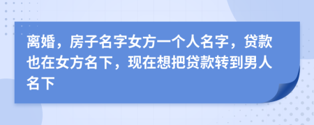 離婚，房子名字女方一個人名字，貸款也在女方名下，現(xiàn)在想把貸款轉(zhuǎn)到男人名下