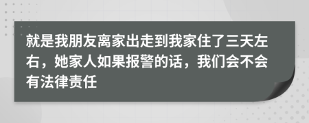 就是我朋友離家出走到我家住了三天左右，她家人如果報警的話，我們會不會有法律責(zé)任