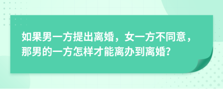 如果男一方提出離婚，女一方不同意，那男的一方怎樣才能離辦到離婚？