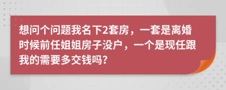 想問個(gè)問題我名下2套房，一套是離婚時(shí)候前任姐姐房子沒戶，一個(gè)是現(xiàn)任跟我的需要多交錢嗎？