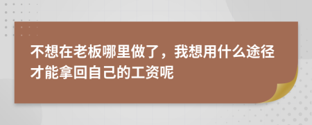 不想在老板哪里做了，我想用什么途徑才能拿回自己的工資呢