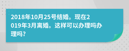 2018年10月25號結婚。現(xiàn)在2019年3月離婚。這樣可以辦理嗎辦理嗎？