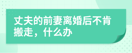 丈夫的前妻離婚后不肯搬走，什么辦