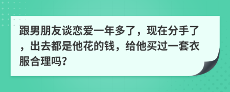 跟男朋友談戀愛一年多了，現(xiàn)在分手了，出去都是他花的錢，給他買過一套衣服合理嗎？