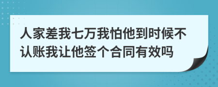 人家差我七萬(wàn)我怕他到時(shí)候不認(rèn)賬我讓他簽個(gè)合同有效嗎