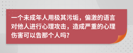 一個未成年人用極其污垢，偏激的語言對他人進行心理攻擊，造成嚴(yán)重的心理傷害可以告那個人嗎？