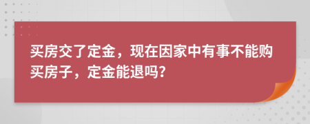買房交了定金，現(xiàn)在因家中有事不能購買房子，定金能退嗎？