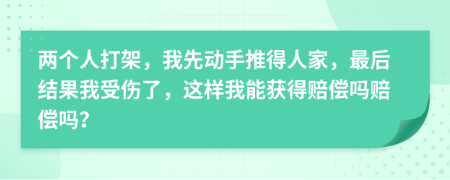 兩個人打架，我先動手推得人家，最后結(jié)果我受傷了，這樣我能獲得賠償嗎賠償嗎？