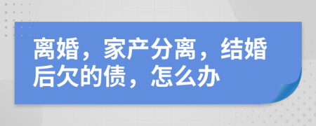 離婚，家產(chǎn)分離，結(jié)婚后欠的債，怎么辦