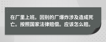 在廠里上班。因別的廠爆炸涉及造成死亡。按照國家法律賠償。應(yīng)該怎么賠。