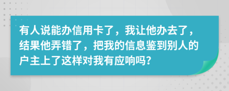 有人說能辦信用卡了，我讓他辦去了，結(jié)果他弄錯(cuò)了，把我的信息鑒到別人的戶主上了這樣對(duì)我有應(yīng)響嗎？