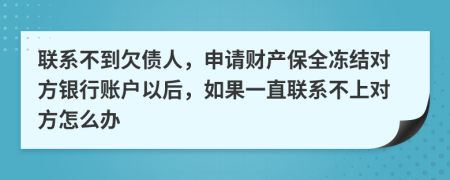 聯(lián)系不到欠債人，申請(qǐng)財(cái)產(chǎn)保全凍結(jié)對(duì)方銀行賬戶以后，如果一直聯(lián)系不上對(duì)方怎么辦