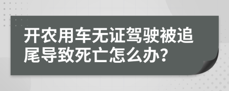 開農(nóng)用車無證駕駛被追尾導(dǎo)致死亡怎么辦？