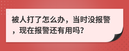 被人打了怎么辦，當時沒報警，現(xiàn)在報警還有用嗎？