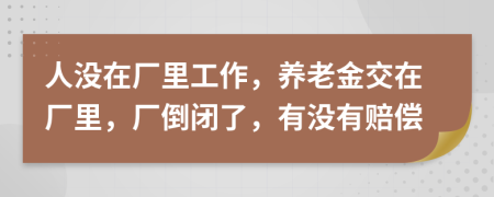 人沒在廠里工作，養(yǎng)老金交在廠里，廠倒閉了，有沒有賠償