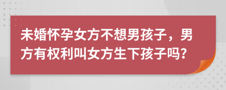 未婚懷孕女方不想男孩子，男方有權(quán)利叫女方生下孩子嗎？