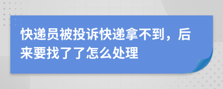 快遞員被投訴快遞拿不到，后來(lái)要找了了怎么處理