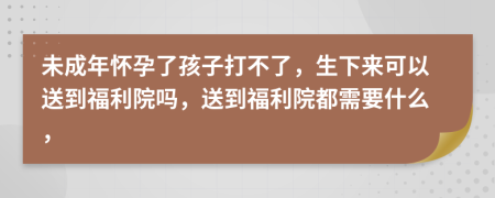 未成年懷孕了孩子打不了，生下來可以送到福利院嗎，送到福利院都需要什么，