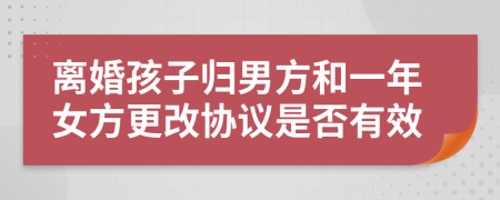 離婚孩子歸男方和一年女方更改協(xié)議是否有效