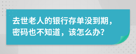去世老人的銀行存單沒到期，密碼也不知道，該怎么辦？