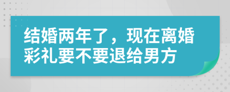 結(jié)婚兩年了，現(xiàn)在離婚彩禮要不要退給男方