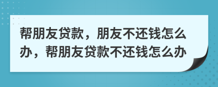 幫朋友貸款，朋友不還錢怎么辦，幫朋友貸款不還錢怎么辦