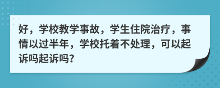 好，學校教學事故，學生住院治療，事情以過半年，學校托著不處理，可以起訴嗎起訴嗎？