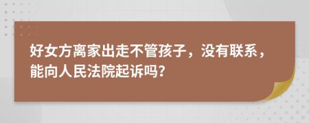 好女方離家出走不管孩子，沒有聯(lián)系，能向人民法院起訴嗎？