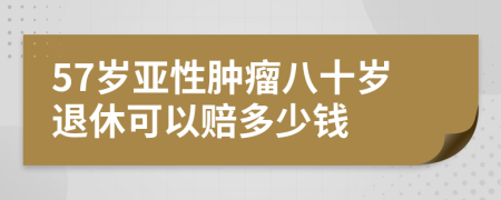 57歲亞性腫瘤八十歲退休可以賠多少錢