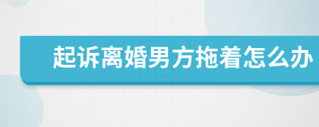 起訴離婚男方拖著怎么辦