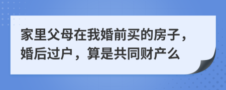 家里父母在我婚前買的房子，婚后過戶，算是共同財(cái)產(chǎn)么