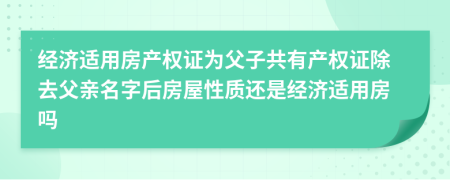 經濟適用房產權證為父子共有產權證除去父親名字后房屋性質還是經濟適用房嗎