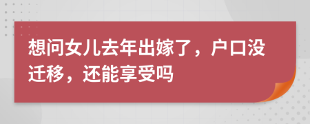 想問女兒去年出嫁了，戶口沒遷移，還能享受嗎