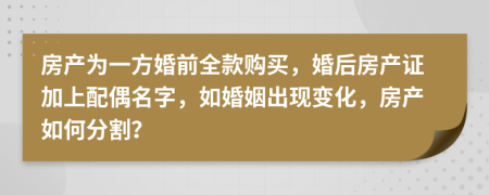 房產(chǎn)為一方婚前全款購(gòu)買，婚后房產(chǎn)證加上配偶名字，如婚姻出現(xiàn)變化，房產(chǎn)如何分割？