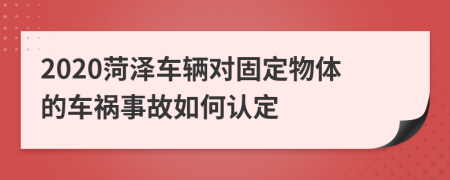 2020菏澤車輛對固定物體的車禍?zhǔn)鹿嗜绾握J(rèn)定