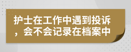 護(hù)士在工作中遇到投訴，會(huì)不會(huì)記錄在檔案中