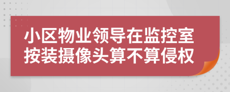 小區(qū)物業(yè)領(lǐng)導(dǎo)在監(jiān)控室按裝攝像頭算不算侵權(quán)