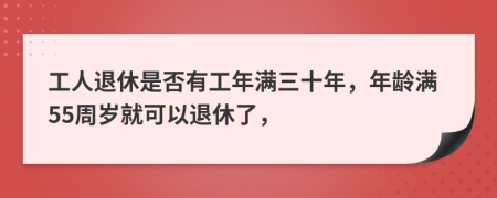 工人退休是否有工年滿三十年，年齡滿55周歲就可以退休了，