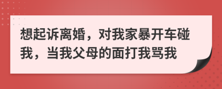 想起訴離婚，對(duì)我家暴開車碰我，當(dāng)我父母的面打我罵我