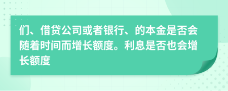 們、借貸公司或者銀行、的本金是否會隨著時間而增長額度。利息是否也會增長額度
