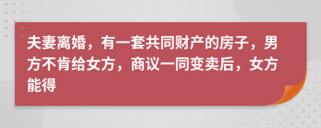 夫妻離婚，有一套共同財產(chǎn)的房子，男方不肯給女方，商議一同變賣后，女方能得