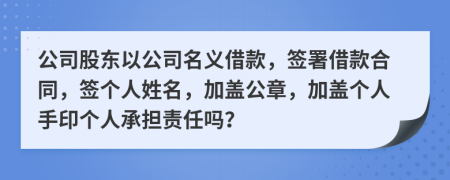 公司股東以公司名義借款，簽署借款合同，簽個人姓名，加蓋公章，加蓋個人手印個人承擔(dān)責(zé)任嗎？