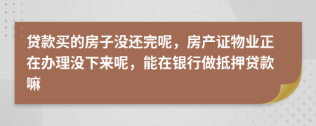 貸款買的房子沒還完呢，房產(chǎn)證物業(yè)正在辦理沒下來呢，能在銀行做抵押貸款嘛