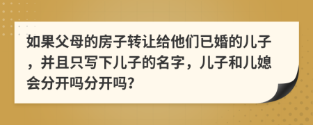 如果父母的房子轉讓給他們已婚的兒子，并且只寫下兒子的名字，兒子和兒媳會分開嗎分開嗎？
