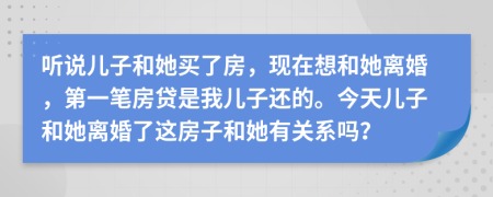 聽說兒子和她買了房，現(xiàn)在想和她離婚，第一筆房貸是我兒子還的。今天兒子和她離婚了這房子和她有關(guān)系嗎？