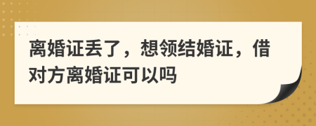 離婚證丟了，想領(lǐng)結(jié)婚證，借對方離婚證可以嗎