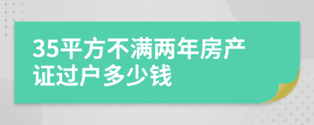 35平方不滿兩年房產(chǎn)證過戶多少錢