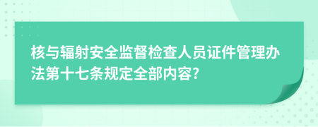 核與輻射安全監(jiān)督檢查人員證件管理辦法第十七條規(guī)定全部內(nèi)容?