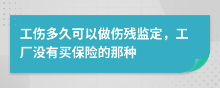 工傷多久可以做傷殘監(jiān)定，工廠沒有買保險的那種