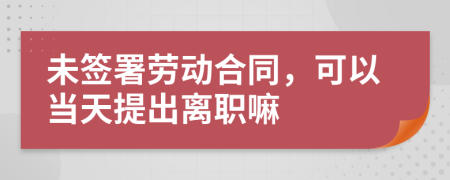 未簽署勞動合同，可以當(dāng)天提出離職嘛